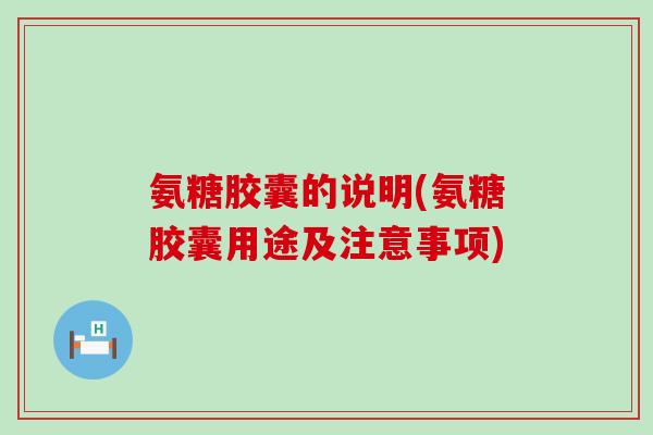 氨糖胶囊的说明(氨糖胶囊用途及注意事项)-第1张图片-氨糖科普网