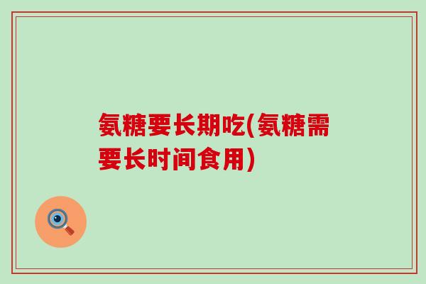 氨糖要长期吃(氨糖需要长时间食用)-第1张图片-氨糖科普网 氨糖要长期吃(氨糖需要长时间食用)-第1张图片-氨糖科普网