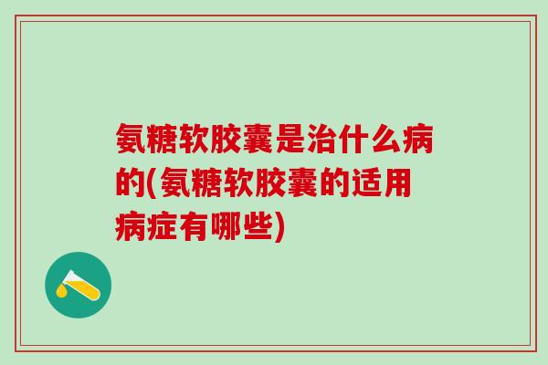 氨糖软胶囊是治什么病的(氨糖软胶囊的适用病症有哪些)-第1张图片-氨糖科普网 氨糖软胶囊是治什么病的(氨糖软胶囊的适用病症有哪些)-第1张图片-氨糖科普网