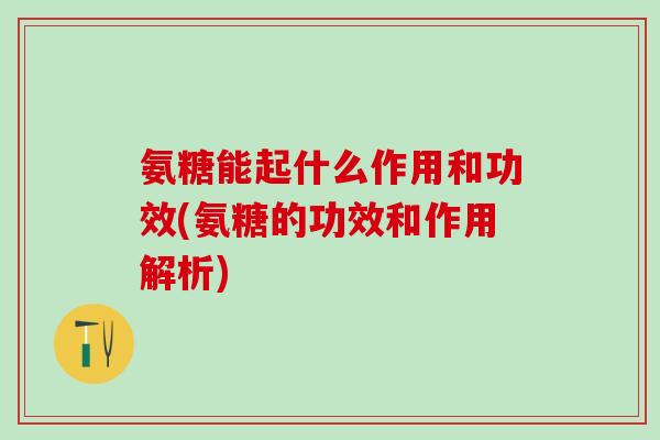 氨糖能起什么作用和功效(氨糖的功效和作用解析)-第1张图片-氨糖科普网