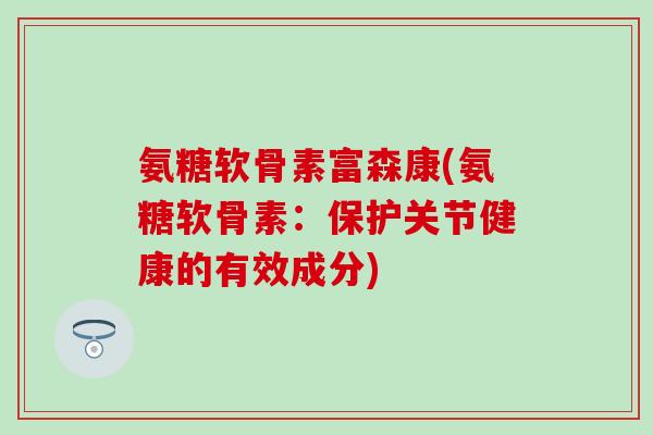 氨糖软骨素富森康(氨糖软骨素:保护关节健康的有效成分)-第1张图片-氨糖科普网 氨糖软骨素富森康(氨糖软骨素:保护关节健康的有效成分)-第1张图片-氨糖科普网