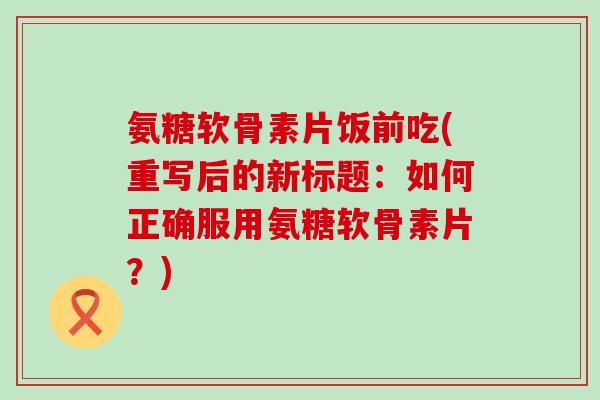 氨糖软骨素片饭前吃(重写后的新标题:如何正确服用氨糖软骨素片?)-第1张图片-氨糖科普网 氨糖软骨素片饭前吃(重写后的新标题:如何正确服用氨糖软骨素片?)-第1张图片-氨糖科普网