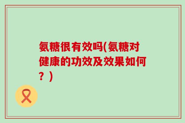 氨糖很有效吗(氨糖对健康的功效及效果如何?)-第1张图片-氨糖科普网 氨糖很有效吗(氨糖对健康的功效及效果如何?)-第1张图片-氨糖科普网