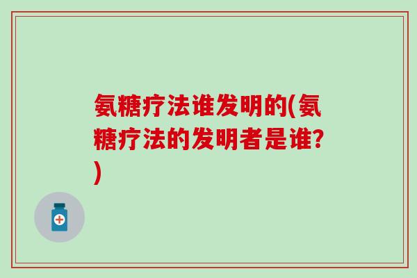氨糖疗法谁发明的(氨糖疗法的发明者是谁?)-第1张图片-氨糖科普网 氨糖疗法谁发明的(氨糖疗法的发明者是谁?)-第1张图片-氨糖科普网