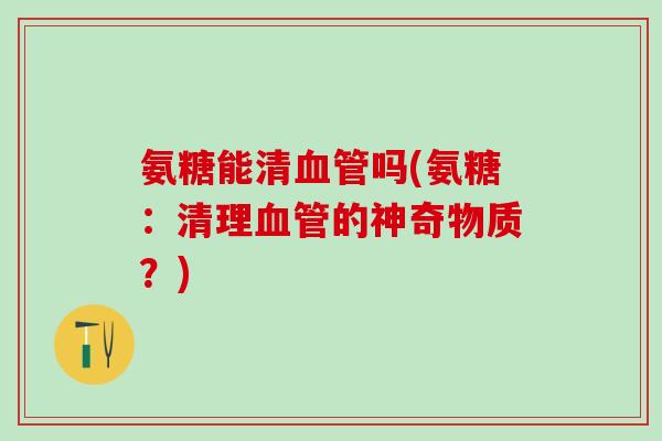 氨糖能清血管吗(氨糖:清理血管的神奇物质?)-第1张图片-氨糖科普网 氨糖能清血管吗(氨糖:清理血管的神奇物质?)-第1张图片-氨糖科普网