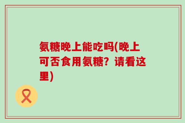 氨糖晚上能吃吗(晚上可否食用氨糖？请看这里)-第1张图片-氨糖科普网