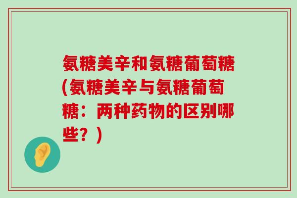 氨糖美辛和氨糖葡萄糖(氨糖美辛与氨糖葡萄糖:两种药物的区别哪些?)-第1张图片-氨糖科普网 氨糖美辛和氨糖葡萄糖(氨糖美辛与氨糖葡萄糖:两种药物的区别哪些?)-第1张图片-氨糖科普网