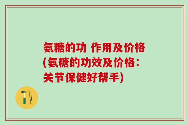 氨糖的功 作用及价格(氨糖的功效及价格:关节保健好帮手)-第1张图片-氨糖科普网 氨糖的功 作用及价格(氨糖的功效及价格:关节保健好帮手)-第1张图片-氨糖科普网
