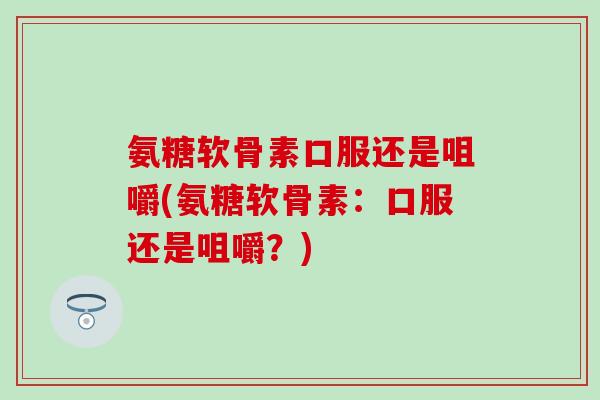 氨糖软骨素口服还是咀嚼(氨糖软骨素:口服还是咀嚼?)-第1张图片-氨糖科普网 氨糖软骨素口服还是咀嚼(氨糖软骨素:口服还是咀嚼?)-第1张图片-氨糖科普网