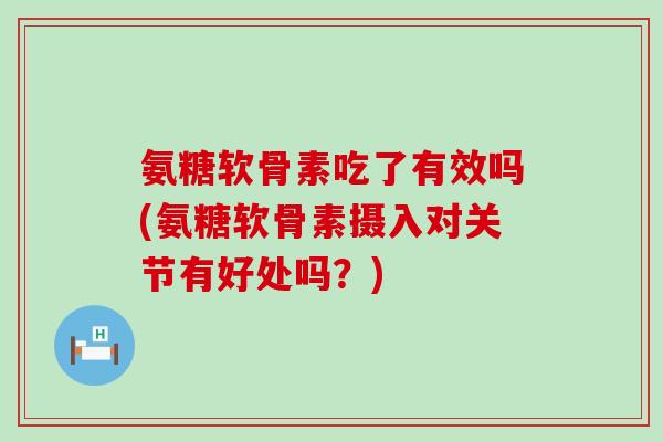 氨糖软骨素吃了有效吗(氨糖软骨素摄入对关节有好处吗？)-第1张图片-氨糖科普网