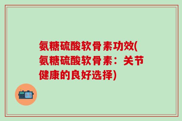 氨糖硫酸软骨素功效(氨糖硫酸软骨素:关节健康的良好选择)-第1张图片-氨糖科普网 氨糖硫酸软骨素功效(氨糖硫酸软骨素:关节健康的良好选择)-第1张图片-氨糖科普网