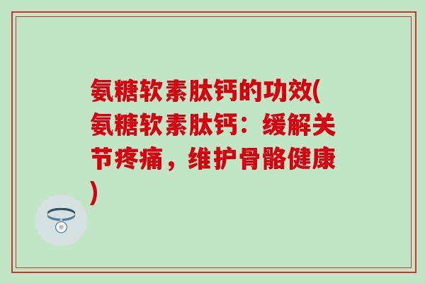 氨糖软素肽钙的功效(氨糖软素肽钙：缓解关节疼痛，维护骨骼健康)-第1张图片-氨糖科普网