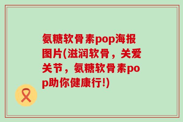 氨糖软骨素pop海报图片(滋润软骨,关爱关节,氨糖软骨素pop助你健康行!)-第1张图片-氨糖科普网 氨糖软骨素pop海报图片(滋润软骨,关爱关节,氨糖软骨素pop助你健康行!)-第1张图片-氨糖科普网