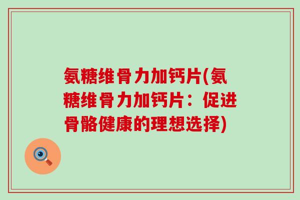 氨糖维骨力加钙片(氨糖维骨力加钙片:促进骨骼健康的理想选择)-第1张图片-氨糖科普网 氨糖维骨力加钙片(氨糖维骨力加钙片:促进骨骼健康的理想选择)-第1张图片-氨糖科普网