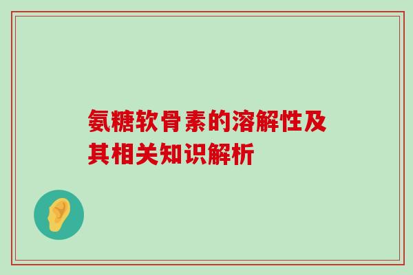 氨糖软骨素的溶解性及其相关知识解析-第1张图片-氨糖科普网 氨糖软骨素的溶解性及其相关知识解析-第1张图片-氨糖科普网