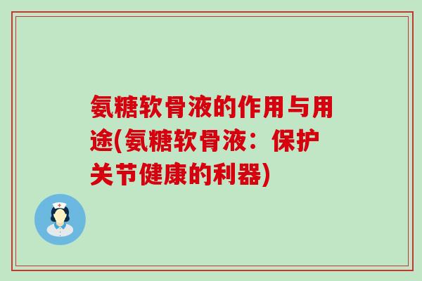 氨糖软骨液的作用与用途(氨糖软骨液:保护关节健康的利器)-第1张图片-氨糖科普网 氨糖软骨液的作用与用途(氨糖软骨液:保护关节健康的利器)-第1张图片-氨糖科普网