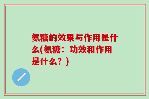 氨糖的效果与作用是什么(氨糖：功效和作用是什么？)-第1张图片-氨糖科普网