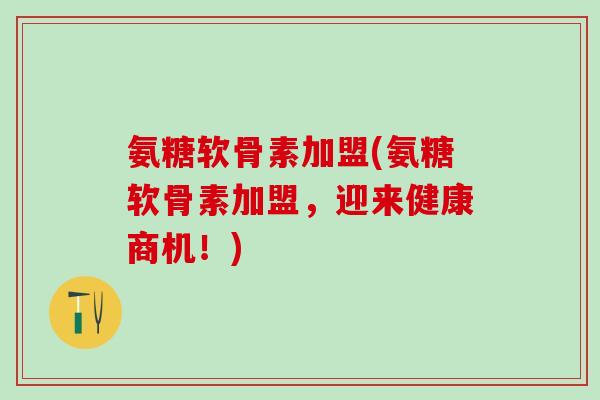 氨糖软骨素加盟(氨糖软骨素加盟，迎来健康商机！)-第1张图片-氨糖科普网