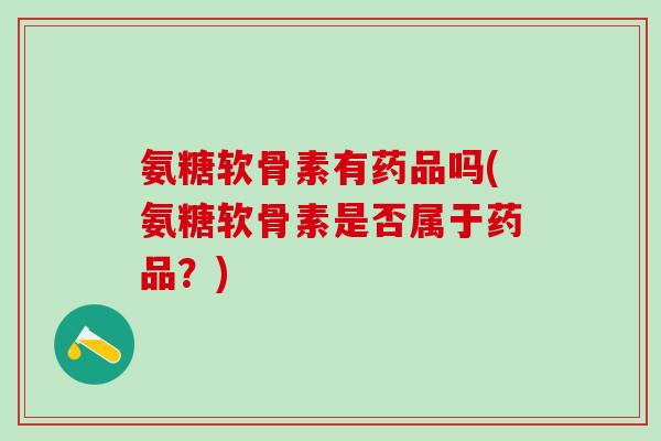 氨糖软骨素有药品吗(氨糖软骨素是否属于药品?)-第1张图片-氨糖科普网 氨糖软骨素有药品吗(氨糖软骨素是否属于药品?)-第1张图片-氨糖科普网