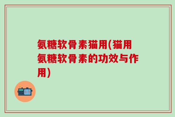 氨糖软骨素猫用(猫用氨糖软骨素的功效与作用)-第1张图片-氨糖科普网 氨糖软骨素猫用(猫用氨糖软骨素的功效与作用)-第1张图片-氨糖科普网