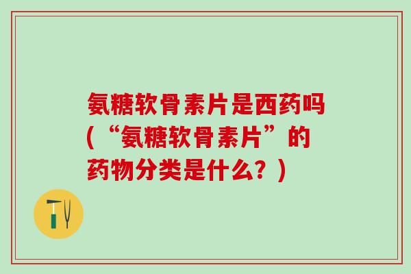 氨糖软骨素片是西药吗(“氨糖软骨素片”的药物分类是什么?)-第1张图片-氨糖科普网 氨糖软骨素片是西药吗(“氨糖软骨素片”的药物分类是什么?)-第1张图片-氨糖科普网