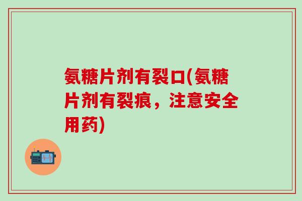 氨糖片剂有裂口(氨糖片剂有裂痕，注意安全用药)-第1张图片-氨糖科普网
