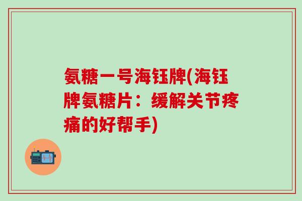 氨糖一号海钰牌(海钰牌氨糖片:缓解关节疼痛的好帮手)-第1张图片-氨糖科普网 氨糖一号海钰牌(海钰牌氨糖片:缓解关节疼痛的好帮手)-第1张图片-氨糖科普网
