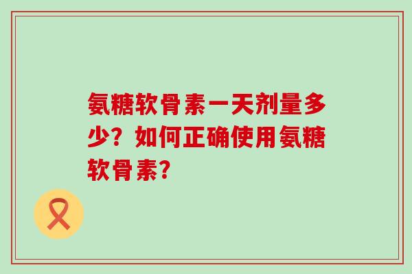 氨糖软骨素一天剂量多少?如何正确使用氨糖软骨素?-第1张图片-氨糖科普网 氨糖软骨素一天剂量多少?如何正确使用氨糖软骨素?-第1张图片-氨糖科普网