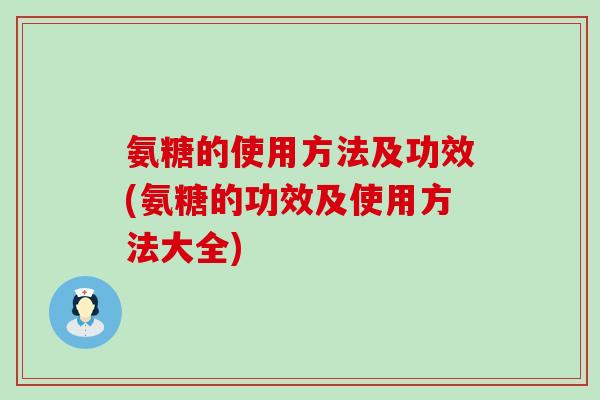 氨糖的使用方法及功效(氨糖的功效及使用方法大全)-第1张图片-氨糖科普网
