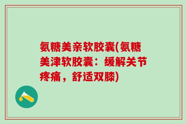 氨糖美亲软胶囊(氨糖美津软胶囊：缓解关节疼痛，舒适双膝)-第1张图片-氨糖科普网
