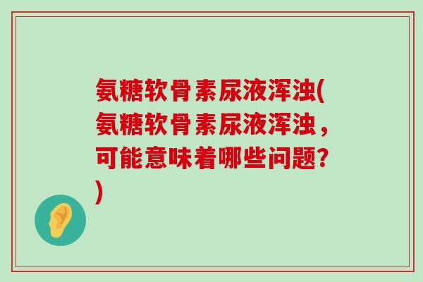 氨糖软骨素尿液浑浊(氨糖软骨素尿液浑浊,可能意味着哪些问题?)-第1张图片-氨糖科普网 氨糖软骨素尿液浑浊(氨糖软骨素尿液浑浊,可能意味着哪些问题?)-第1张图片-氨糖科普网