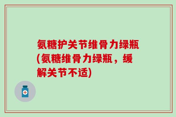 氨糖护关节维骨力绿瓶(氨糖维骨力绿瓶，缓解关节不适)-第1张图片-氨糖科普网