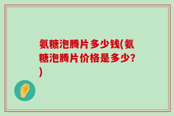 氨糖泡腾片多少钱(氨糖泡腾片价格是多少?)-第1张图片-氨糖科普网 氨糖泡腾片多少钱(氨糖泡腾片价格是多少?)-第1张图片-氨糖科普网