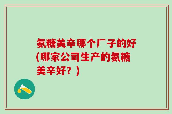 氨糖美辛哪个厂子的好(哪家公司生产的氨糖美辛好?)-第1张图片-氨糖科普网 氨糖美辛哪个厂子的好(哪家公司生产的氨糖美辛好?)-第1张图片-氨糖科普网