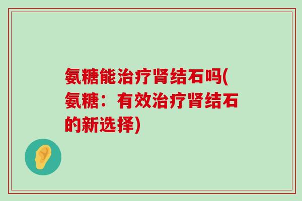氨糖能治疗肾结石吗(氨糖:有效治疗肾结石的新选择)-第1张图片-氨糖科普网 氨糖能治疗肾结石吗(氨糖:有效治疗肾结石的新选择)-第1张图片-氨糖科普网