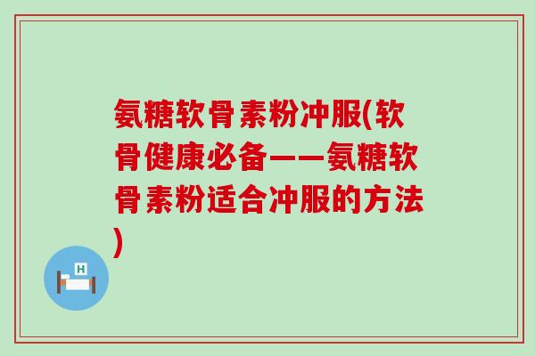 氨糖软骨素粉冲服(软骨健康必备——氨糖软骨素粉适合冲服的方法)-第1张图片-氨糖科普网 氨糖软骨素粉冲服(软骨健康必备——氨糖软骨素粉适合冲服的方法)-第1张图片-氨糖科普网