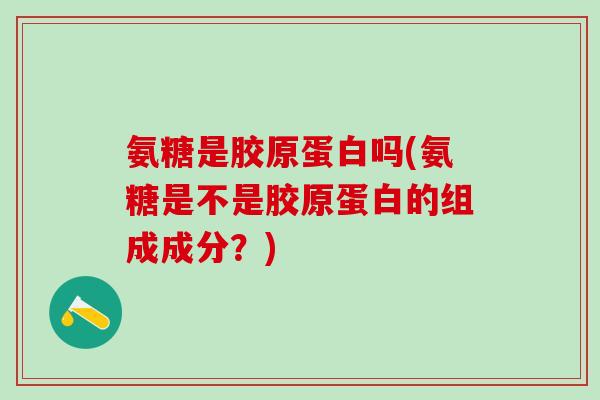氨糖是胶原蛋白吗(氨糖是不是胶原蛋白的组成成分?)-第1张图片-氨糖科普网 氨糖是胶原蛋白吗(氨糖是不是胶原蛋白的组成成分?)-第1张图片-氨糖科普网