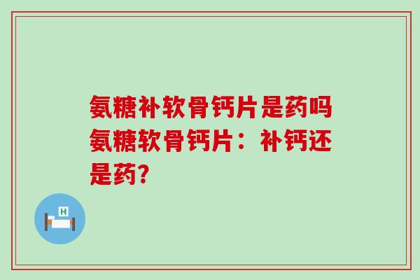 氨糖补软骨钙片是药吗氨糖软骨钙片:补钙还是药?-第1张图片-氨糖科普网 氨糖补软骨钙片是药吗氨糖软骨钙片:补钙还是药?-第1张图片-氨糖科普网