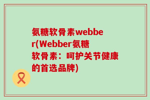 氨糖软骨素webber(Webber氨糖软骨素：呵护关节健康的首选品牌)-第1张图片-氨糖科普网