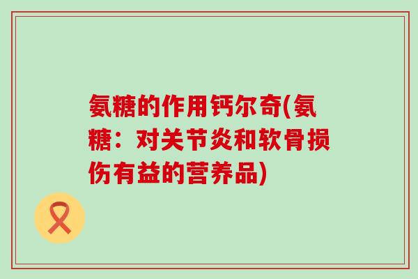 氨糖的作用钙尔奇(氨糖:对关节炎和软骨损伤有益的营养品)-第1张图片-氨糖科普网 氨糖的作用钙尔奇(氨糖:对关节炎和软骨损伤有益的营养品)-第1张图片-氨糖科普网