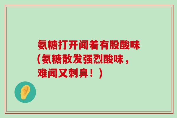 氨糖打开闻着有股酸味(氨糖散发强烈酸味,难闻又刺鼻!)-第1张图片-氨糖科普网 氨糖打开闻着有股酸味(氨糖散发强烈酸味,难闻又刺鼻!)-第1张图片-氨糖科普网