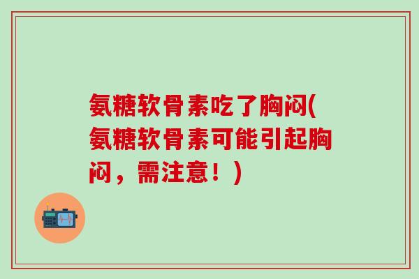 氨糖软骨素吃了胸闷(氨糖软骨素可能引起胸闷,需注意!)-第1张图片-氨糖科普网 氨糖软骨素吃了胸闷(氨糖软骨素可能引起胸闷,需注意!)-第1张图片-氨糖科普网
