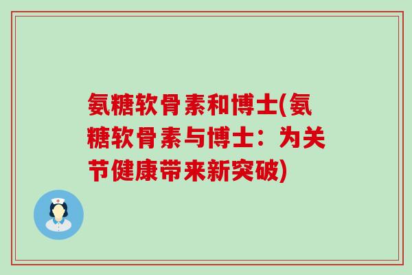 氨糖软骨素和博士(氨糖软骨素与博士:为关节健康带来新突破)-第1张图片-氨糖科普网 氨糖软骨素和博士(氨糖软骨素与博士:为关节健康带来新突破)-第1张图片-氨糖科普网