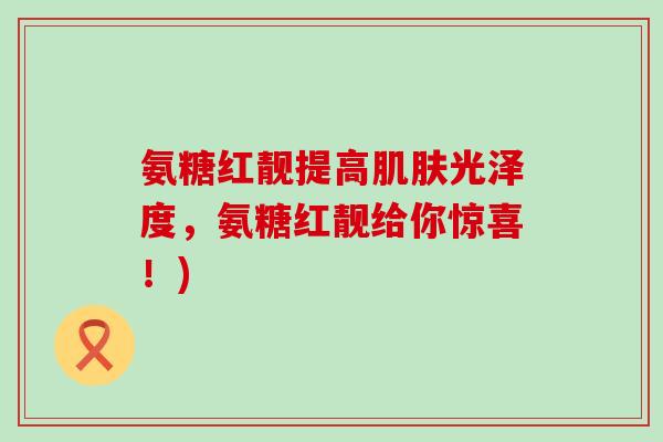 氨糖红靓提高肌肤光泽度,氨糖红靓给你惊喜!)-第1张图片-氨糖科普网 氨糖红靓提高肌肤光泽度,氨糖红靓给你惊喜!)-第1张图片-氨糖科普网