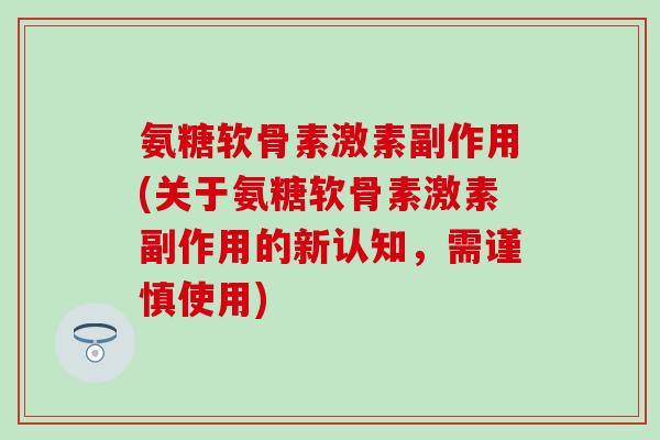 氨糖软骨素激素副作用(关于氨糖软骨素激素副作用的新认知,需谨慎使用)-第1张图片-氨糖科普网 氨糖软骨素激素副作用(关于氨糖软骨素激素副作用的新认知,需谨慎使用)-第1张图片-氨糖科普网