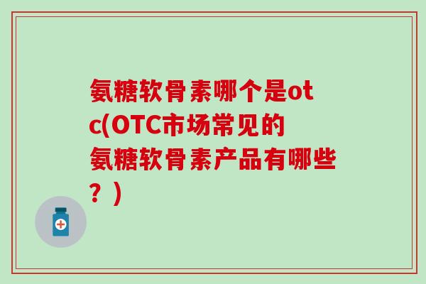 氨糖软骨素哪个是otc(OTC市场常见的氨糖软骨素产品有哪些?)-第1张图片-氨糖科普网 氨糖软骨素哪个是otc(OTC市场常见的氨糖软骨素产品有哪些?)-第1张图片-氨糖科普网