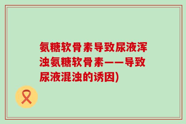 氨糖软骨素导致尿液浑浊氨糖软骨素——导致尿液混浊的诱因)-第1张图片-氨糖科普网