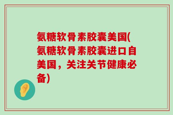 氨糖软骨素胶囊美国(氨糖软骨素胶囊进口自美国，关注关节健康必备)-第1张图片-氨糖科普网