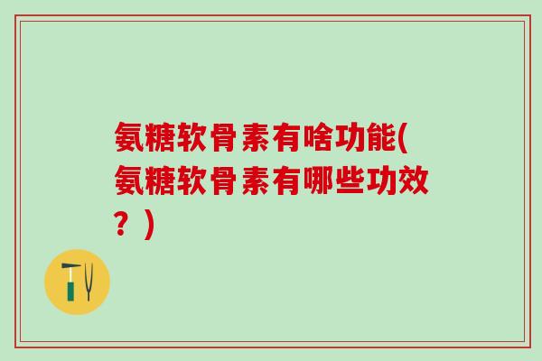 氨糖软骨素有啥功能(氨糖软骨素有哪些功效?)-第1张图片-氨糖科普网 氨糖软骨素有啥功能(氨糖软骨素有哪些功效?)-第1张图片-氨糖科普网