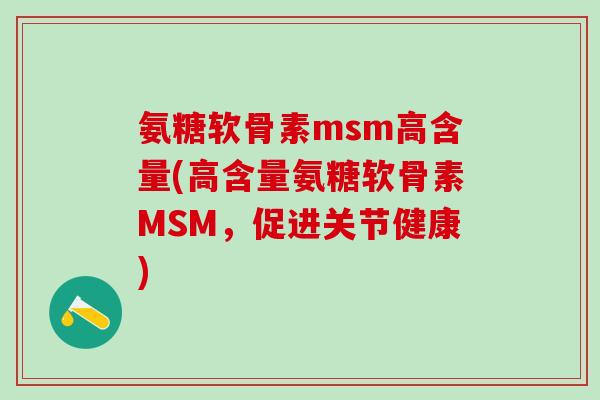氨糖软骨素msm高含量(高含量氨糖软骨素MSM，促进关节健康)-第1张图片-氨糖科普网